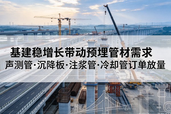 勐腊基建稳增长带动预埋监测管材需求,声测管、沉降板、注浆管订单持续放量