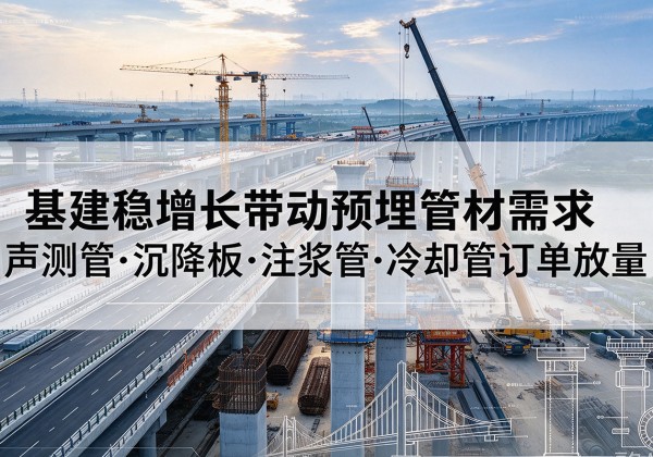 勐腊基建稳增长带动预埋监测管材需求，声测管、沉降板、注浆管订单持续放量